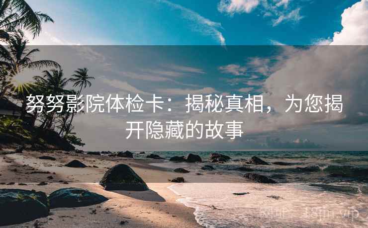努努影院体检卡：揭秘真相，为您揭开隐藏的故事  第1张