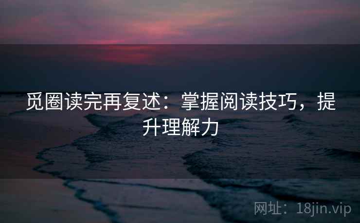 觅圈读完再复述：掌握阅读技巧，提升理解力