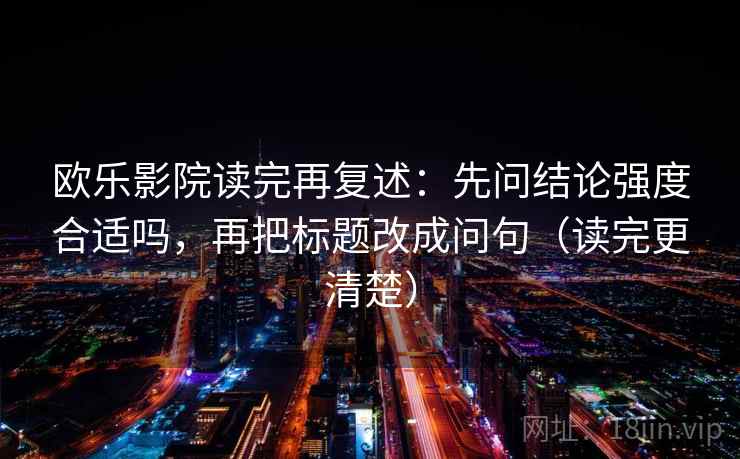 欧乐影院读完再复述：先问结论强度合适吗，再把标题改成问句（读完更清楚）  第2张