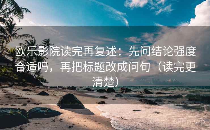 欧乐影院读完再复述：先问结论强度合适吗，再把标题改成问句（读完更清楚）