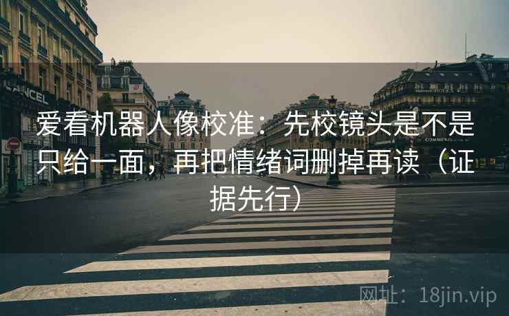 爱看机器人像校准：先校镜头是不是只给一面，再把情绪词删掉再读（证据先行）