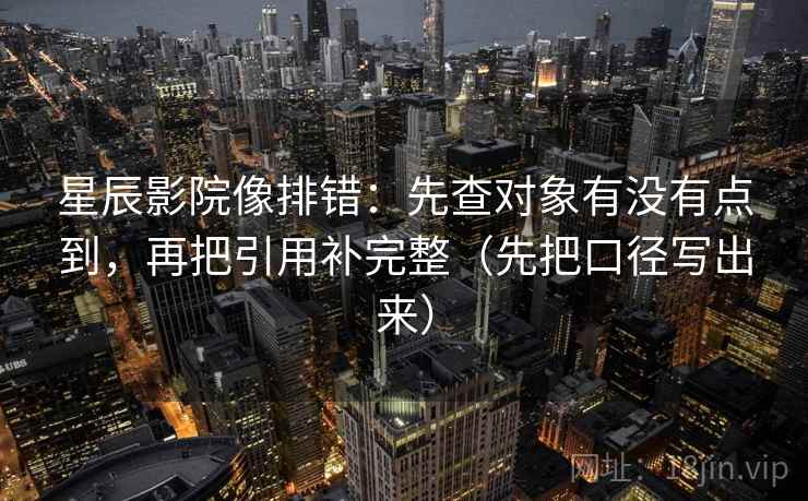 星辰影院像排错：先查对象有没有点到，再把引用补完整（先把口径写出来）  第2张