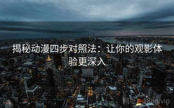 揭秘动漫四步对照法:让你的观影体验更深入 第2张 揭秘动漫四步对照法:让你的观影体验更深入 第2张