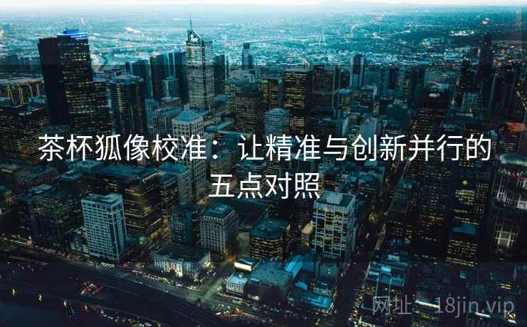 茶杯狐像校准：让精准与创新并行的五点对照