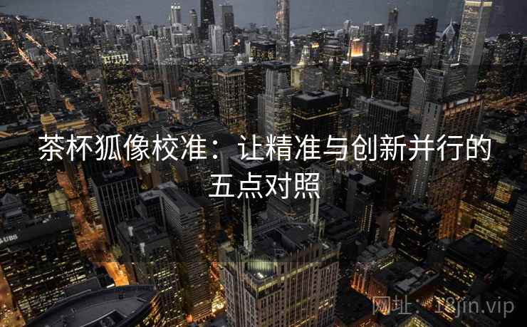 茶杯狐像校准：让精准与创新并行的五点对照
