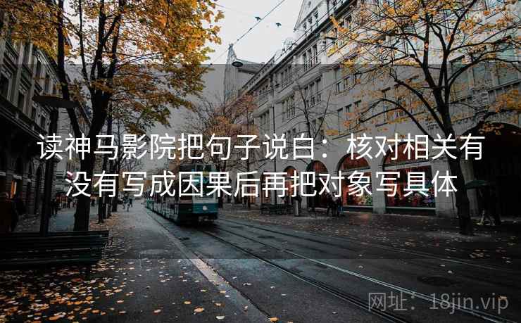 读神马影院把句子说白：核对相关有没有写成因果后再把对象写具体  第2张