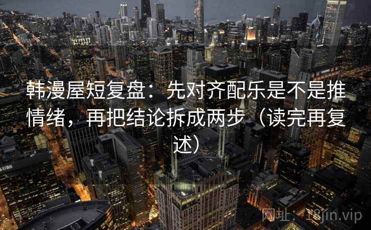 韩漫屋短复盘：先对齐配乐是不是推情绪，再把结论拆成两步（读完再复述）