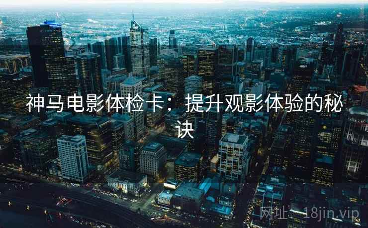 神马电影体检卡：提升观影体验的秘诀