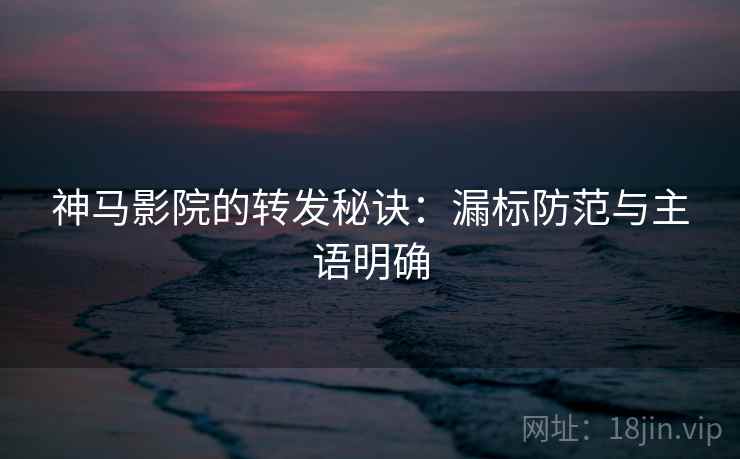 神马影院的转发秘诀：漏标防范与主语明确