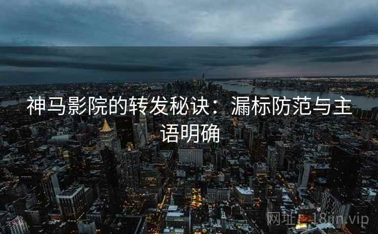 神马影院的转发秘诀：漏标防范与主语明确
