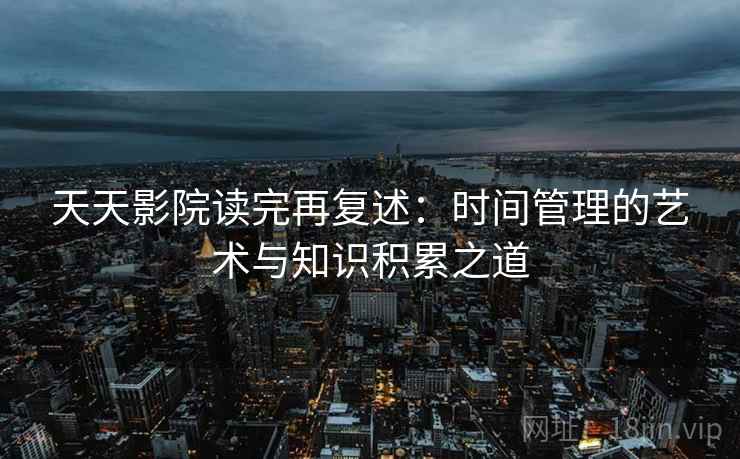 天天影院读完再复述：时间管理的艺术与知识积累之道