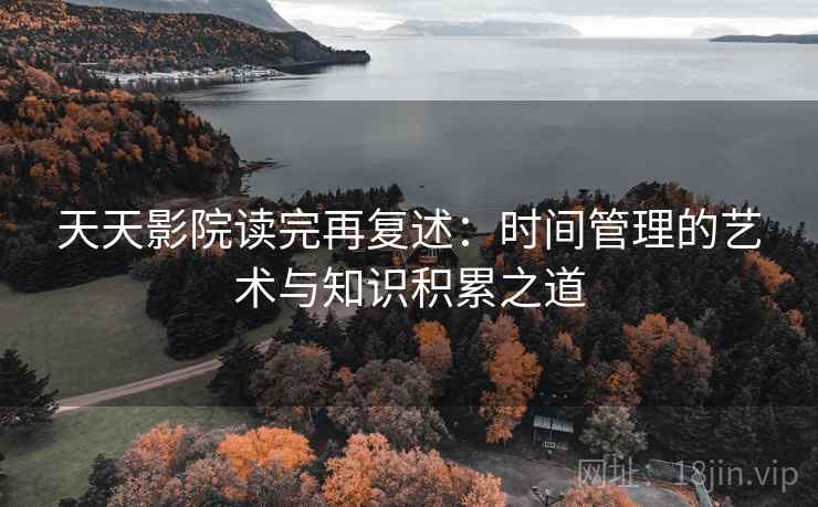 天天影院读完再复述：时间管理的艺术与知识积累之道