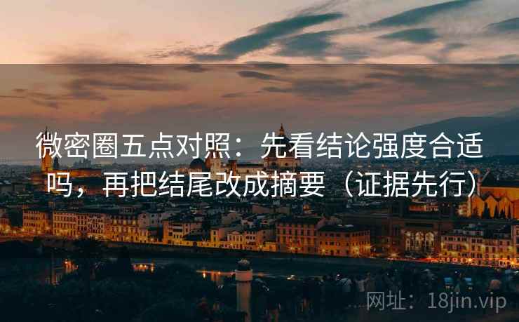微密圈五点对照：先看结论强度合适吗，再把结尾改成摘要（证据先行）