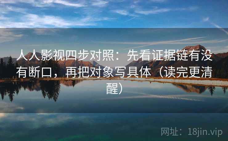 人人影视四步对照：先看证据链有没有断口，再把对象写具体（读完更清醒）