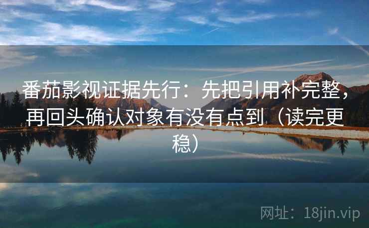 番茄影视证据先行：先把引用补完整，再回头确认对象有没有点到（读完更稳）