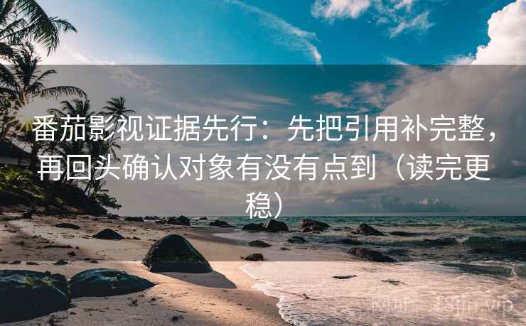 番茄影视证据先行：先把引用补完整，再回头确认对象有没有点到（读完更稳）