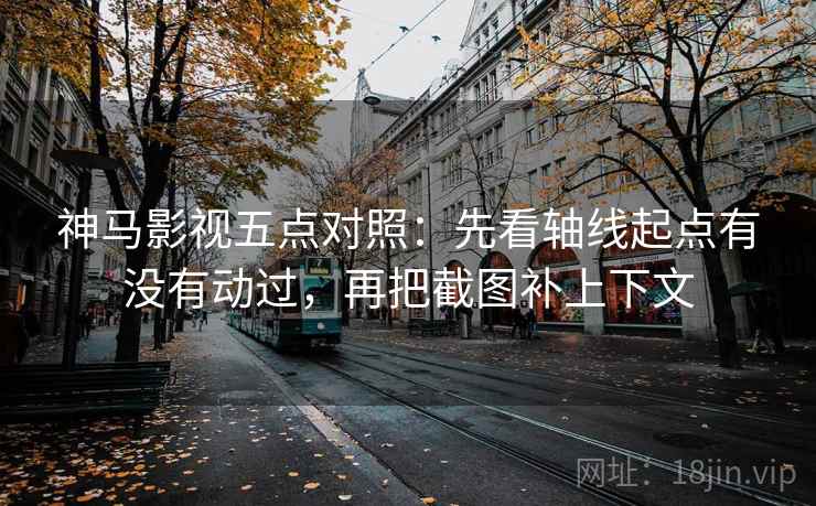 神马影视五点对照：先看轴线起点有没有动过，再把截图补上下文