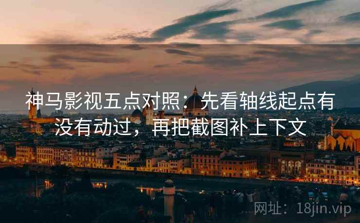 神马影视五点对照：先看轴线起点有没有动过，再把截图补上下文