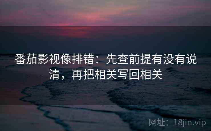 番茄影视像排错：先查前提有没有说清，再把相关写回相关  第2张