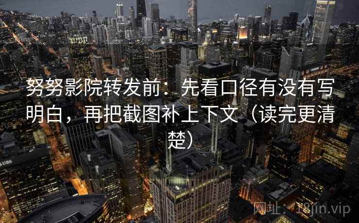 努努影院转发前:先看口径有没有写明白,再把截图补上下文(读完更清楚)