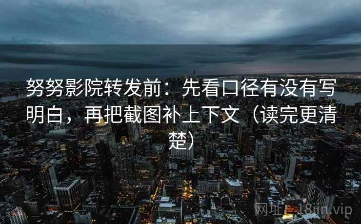 努努影院转发前:先看口径有没有写明白,再把截图补上下文(读完更清楚)