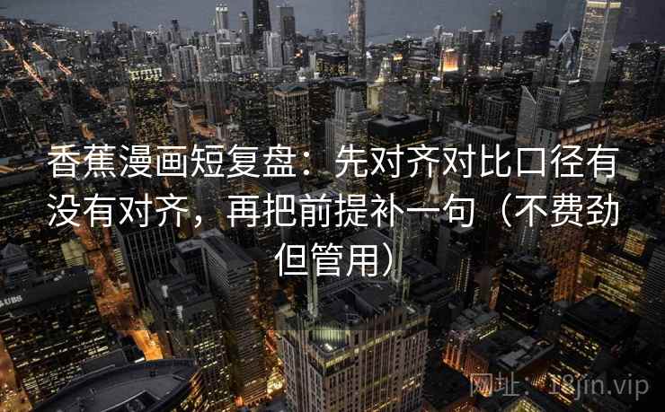 香蕉漫画短复盘:先对齐对比口径有没有对齐,再把前提补一句(不费劲但管用)