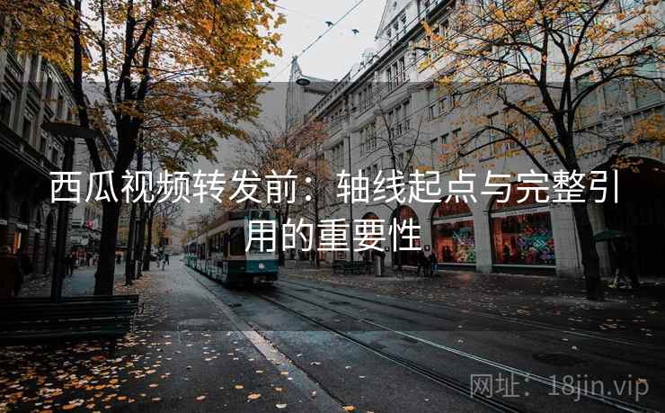 西瓜视频转发前:轴线起点与完整引用的重要性