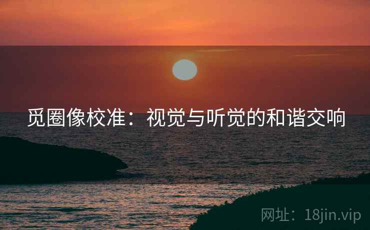 觅圈像校准:视觉与听觉的和谐交响