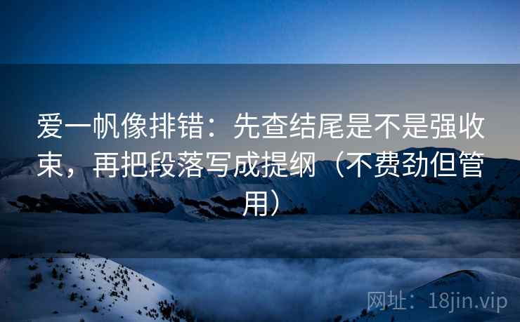 爱一帆像排错:先查结尾是不是强收束,再把段落写成提纲(不费劲但管用)