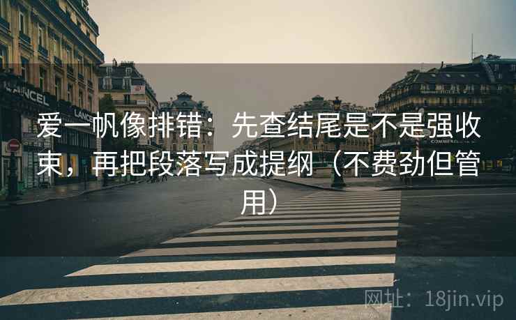 爱一帆像排错:先查结尾是不是强收束,再把段落写成提纲(不费劲但管用)