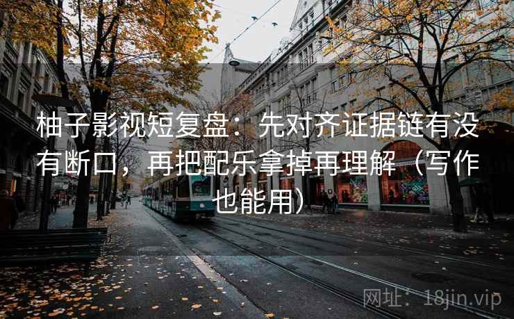 柚子影视短复盘:先对齐证据链有没有断口,再把配乐拿掉再理解(写作也能用)