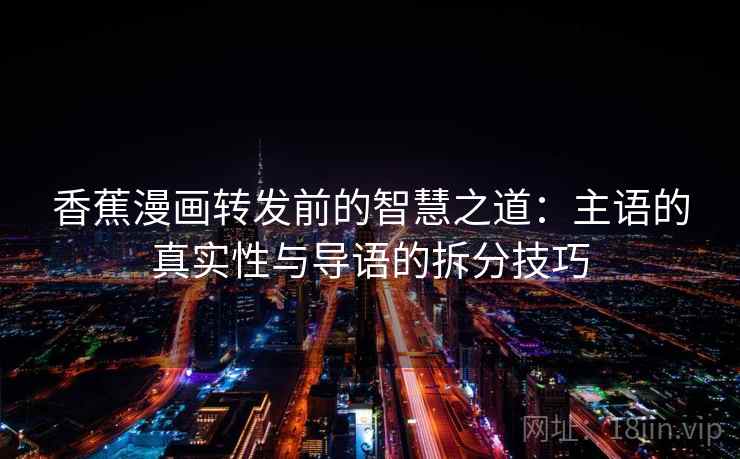 香蕉漫画转发前的智慧之道:主语的真实性与导语的拆分技巧