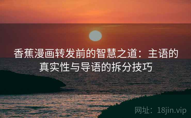 香蕉漫画转发前的智慧之道:主语的真实性与导语的拆分技巧