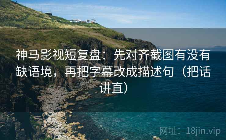 神马影视短复盘:先对齐截图有没有缺语境,再把字幕改成描述句(把话讲直)