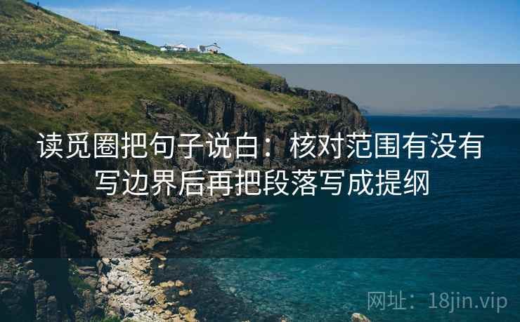 读觅圈把句子说白:核对范围有没有写边界后再把段落写成提纲