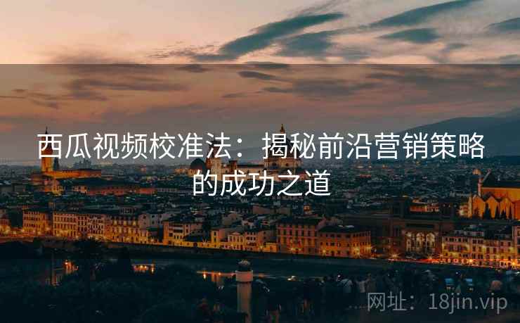 西瓜视频校准法:揭秘前沿营销策略的成功之道