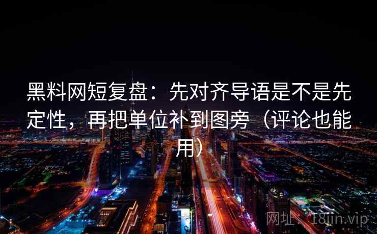 黑料网短复盘:先对齐导语是不是先定性,再把单位补到图旁(评论也能用)