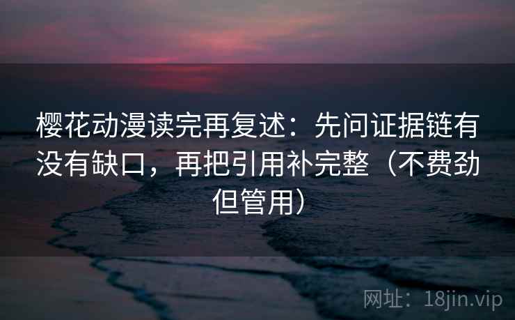 樱花动漫读完再复述:先问证据链有没有缺口,再把引用补完整(不费劲但管用)