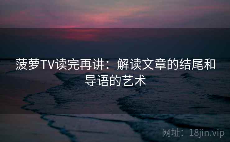 菠萝TV读完再讲:解读文章的结尾和导语的艺术