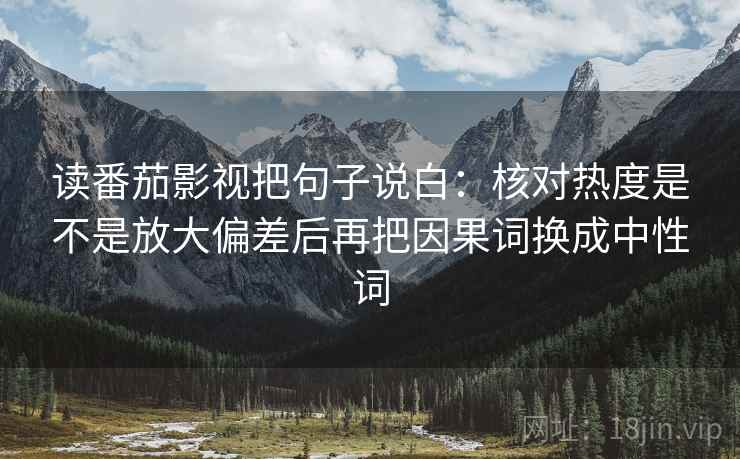 读番茄影视把句子说白:核对热度是不是放大偏差后再把因果词换成中性词
