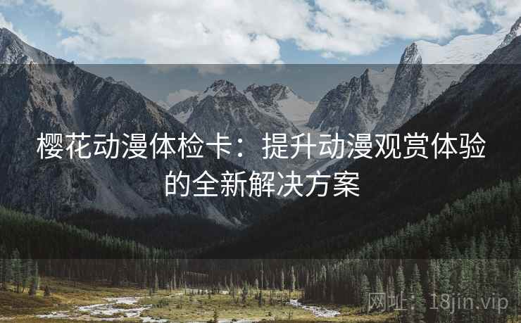 樱花动漫体检卡:提升动漫观赏体验的全新解决方案