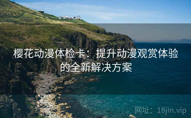 樱花动漫体检卡:提升动漫观赏体验的全新解决方案