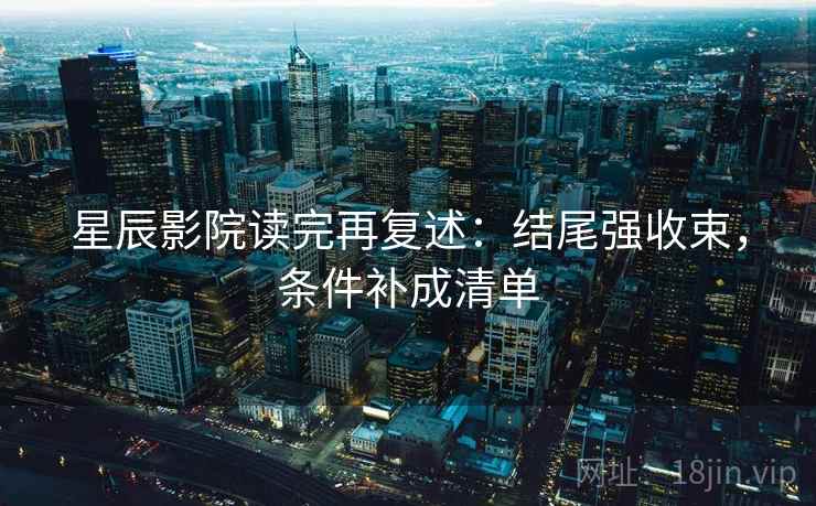 星辰影院读完再复述:结尾强收束,条件补成清单