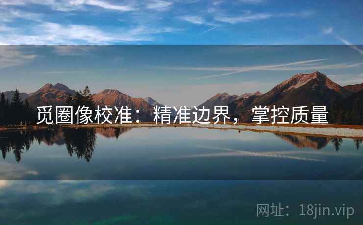 觅圈像校准:精准边界,掌控质量