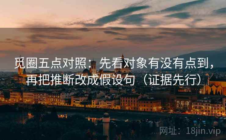 觅圈五点对照:先看对象有没有点到,再把推断改成假设句(证据先行)
