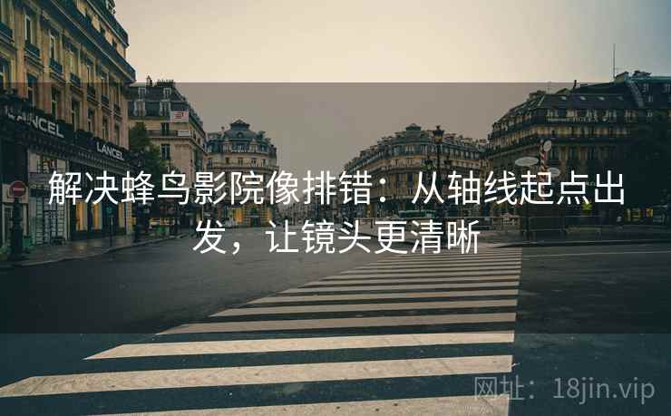 解决蜂鸟影院像排错:从轴线起点出发,让镜头更清晰