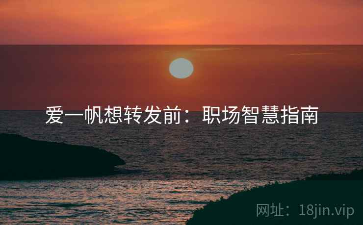 爱一帆想转发前:职场智慧指南