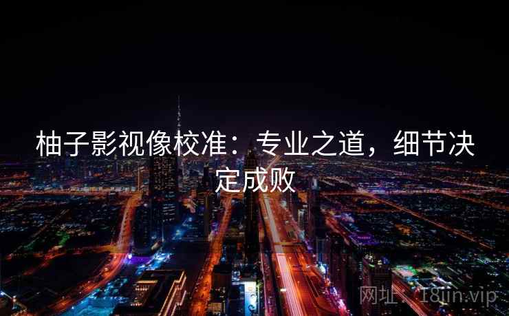柚子影视像校准:专业之道,细节决定成败