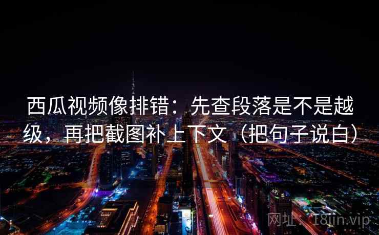 西瓜视频像排错:先查段落是不是越级,再把截图补上下文(把句子说白)