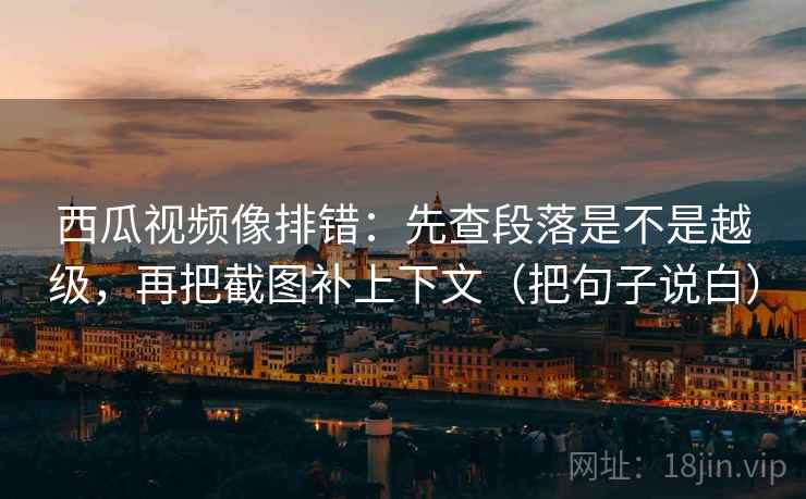 西瓜视频像排错:先查段落是不是越级,再把截图补上下文(把句子说白)